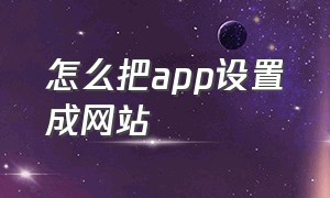 怎么把app设置成网站（怎么把app转成链接）