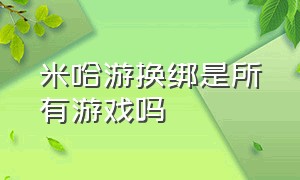 米哈游换绑是所有游戏吗（米哈游旗下的游戏可以单独换绑吗）