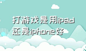 打游戏是用ipad还是iphone好