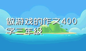 做游戏的作文400字三年级（做游戏的作文四年级400字）