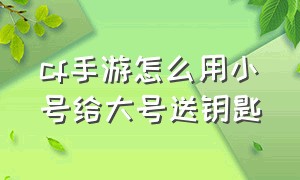 cf手游怎么用小号给大号送钥匙