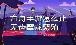 方舟手游怎么让无齿翼龙繁殖（方舟手游无齿翼龙怎么驯服最快）