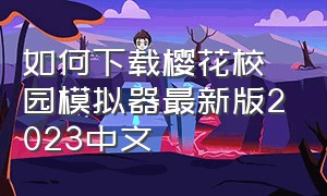 如何下载樱花校园模拟器最新版2023中文（怎么下载到中文版樱花校园模拟器）