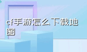 cf手游怎么下载地图