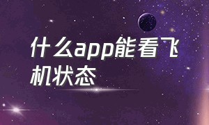 什么app能看飞机状态（哪个软件可以看到飞机的动态）