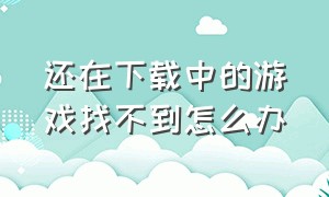 还在下载中的游戏找不到怎么办