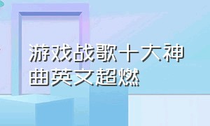 游戏战歌十大神曲英文超燃（十首最燃战歌英文歌游戏必听）