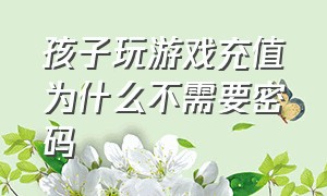 孩子玩游戏充值为什么不需要密码