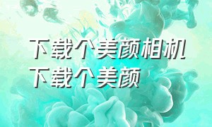 下载个美颜相机下载个美颜（在哪里可以下载免费的美颜相机）