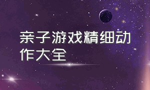 亲子游戏精细动作大全