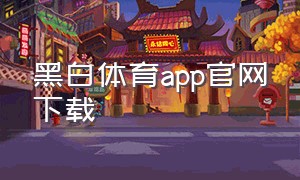 黑白体育app官网下载（黑白体育官方下载）