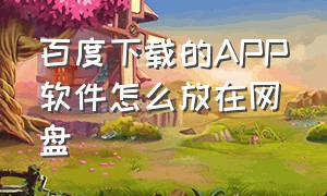 百度下载的APP软件怎么放在网盘（百度网盘APP下载的文件在哪）