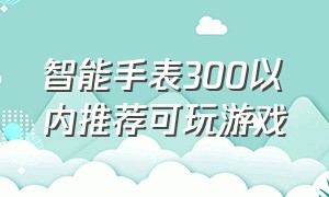 智能手表300以内推荐可玩游戏