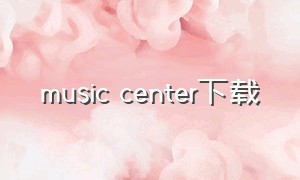 music center下载（musiccenterapp下载）