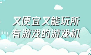 又便宜又能玩所有游戏的游戏机