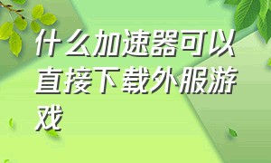 什么加速器可以直接下载外服游戏