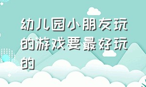 幼儿园小朋友玩的游戏要最好玩的