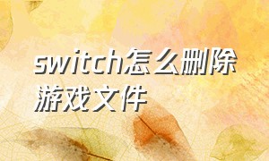 switch怎么删除游戏文件（switch怎么删除找不到游戏文件）