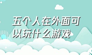 五个人在外面可以玩什么游戏