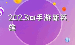 2023lol手游新英雄（2023lol手游英雄上线顺序）