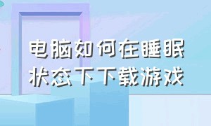 电脑如何在睡眠状态下下载游戏（电脑睡眠状态可以下载）