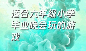 适合六年级小学毕业晚会玩的游戏