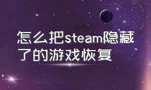 怎么把steam隐藏了的游戏恢复（怎么把steam隐藏了的游戏恢复出来）