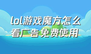 lol游戏魔方怎么看广告免费使用