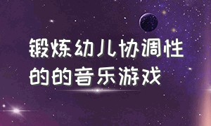 锻炼幼儿协调性的的音乐游戏（锻炼幼儿手的动作灵活协调的游戏）