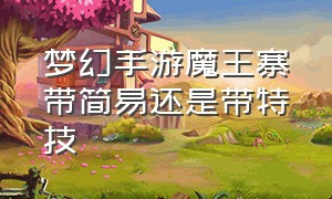 梦幻手游魔王寨带简易还是带特技