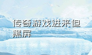 传奇游戏进来但黑屏（为什么玩传奇玩一会游戏就黑屏呢）