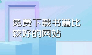 免费下载书籍比较好的网站（免费下载书籍比较好的网站有哪些）