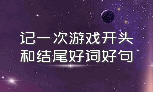 记一次游戏开头和结尾好词好句