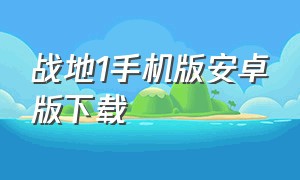 战地1手机版安卓版下载（战地1下载正版免费手机版）