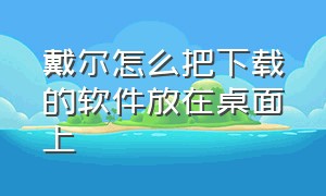 戴尔怎么把下载的软件放在桌面上