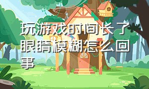 玩游戏时间长了眼睛模糊怎么回事