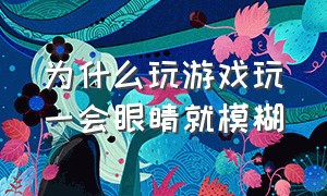 为什么玩游戏玩一会眼睛就模糊