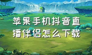 苹果手机抖音直播伴侣怎么下载（苹果手机怎么安装抖音直播伴侣）