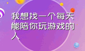 我想找一个每天能陪你玩游戏的人