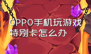 OPPO手机玩游戏特别卡怎么办