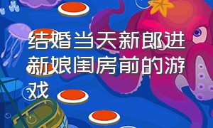 结婚当天新郎进新娘闺房前的游戏