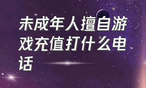 未成年人擅自游戏充值打什么电话（未成年人充值游戏退费打哪个电话）