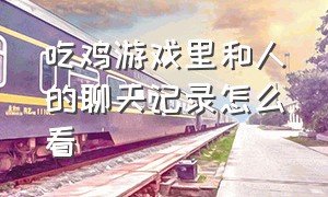 吃鸡游戏里和人的聊天记录怎么看