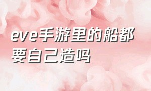 eve手游里的船都要自己造吗