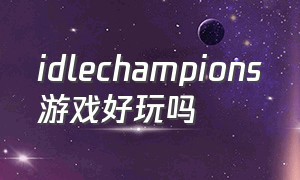 idlechampions游戏好玩吗（idle champions怎么玩）