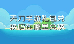 天刀手游礼包兑换码在哪里兑换