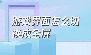 游戏界面怎么切换成全屏