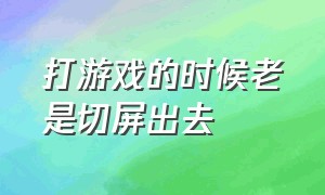 打游戏的时候老是切屏出去（玩游戏自动切屏到桌面怎么办）