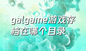 galgame游戏存档在哪个目录（gal游戏存档在哪个位置）