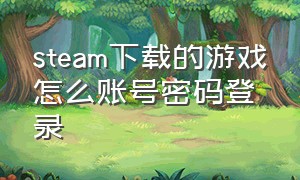 steam下载的游戏怎么账号密码登录